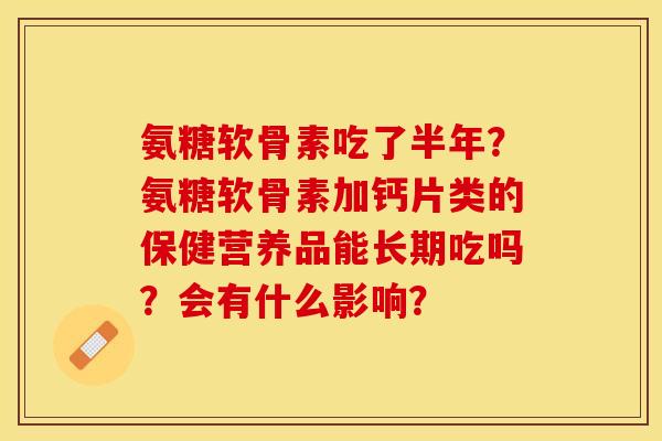 氨糖软骨素吃了半年？氨糖软骨素加钙片类的保健营养品能长期吃吗？会有什么影响？
