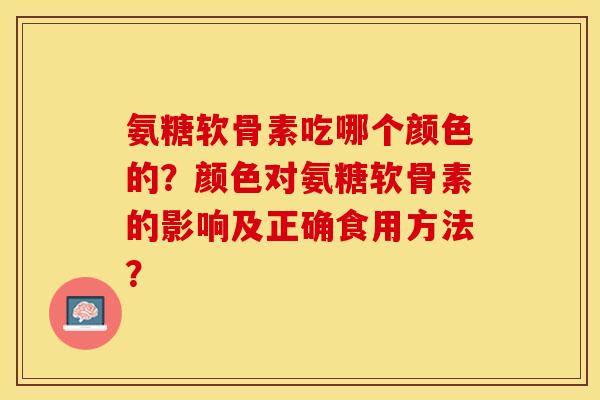 氨糖软骨素吃哪个颜色的？颜色对氨糖软骨素的影响及正确食用方法？