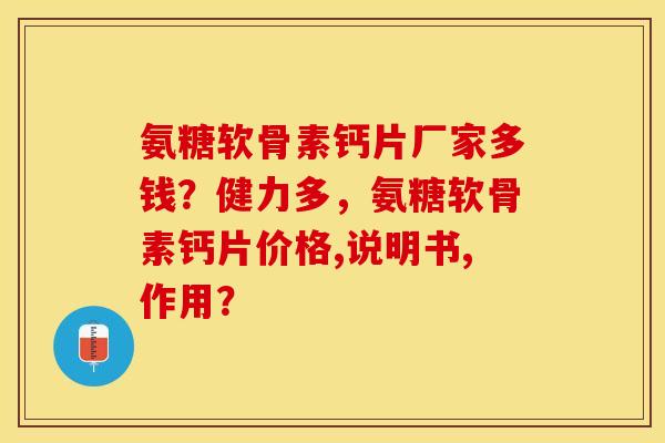 氨糖软骨素钙片厂家多钱？健力多，氨糖软骨素钙片价格,说明书,作用？