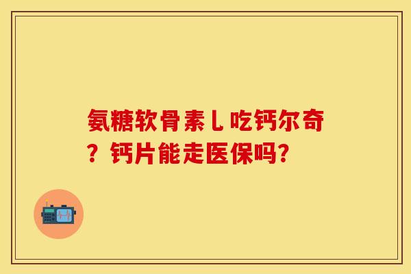 氨糖软骨素乚吃钙尔奇?钙片能走医保吗? 氨糖软骨素乚吃钙尔奇?钙片能走医保吗?