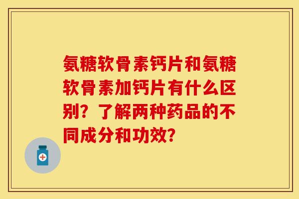 氨糖软骨素钙片和氨糖软骨素加钙片有什么区别?了解两种药品的不同成分和功效? 氨糖软骨素钙片和氨糖软骨素加钙片有什么区别?了解两种药品的不同成分和功效?