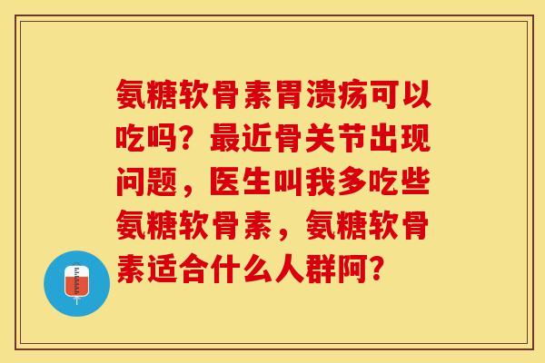 氨糖软骨素胃溃疡可以吃吗？最近骨关节出现问题，医生叫我多吃些氨糖软骨素，氨糖软骨素适合什么人群阿？