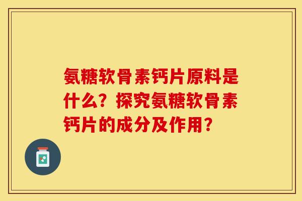 氨糖软骨素钙片原料是什么？探究氨糖软骨素钙片的成分及作用？