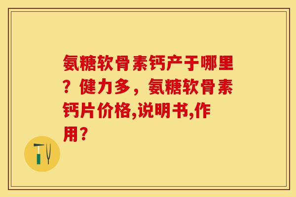 氨糖软骨素钙产于哪里？健力多，氨糖软骨素钙片价格,说明书,作用？