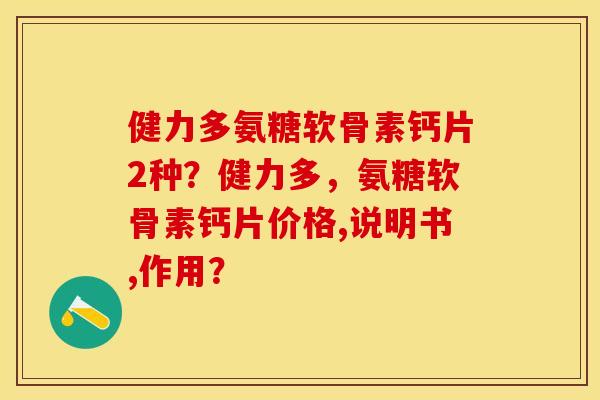 健力多氨糖软骨素钙片2种？健力多，氨糖软骨素钙片价格,说明书,作用？