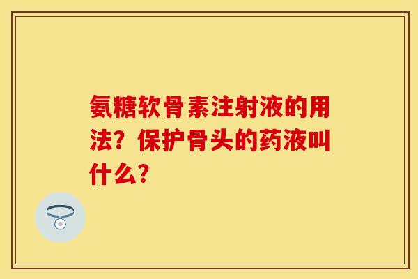 氨糖软骨素注射液的用法？保护骨头的药液叫什么？