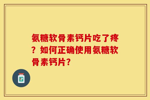 氨糖软骨素钙片吃了疼?如何正确使用氨糖软骨素钙片? 氨糖软骨素钙片吃了疼?如何正确使用氨糖软骨素钙片?