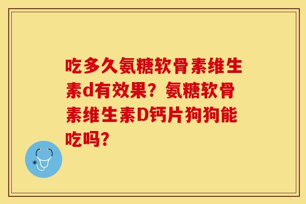吃多久氨糖软骨素维生素d有效果？氨糖软骨素维生素D钙片狗狗能吃吗？