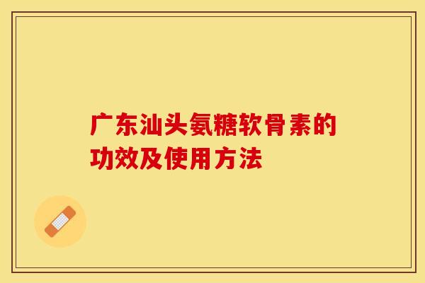 广东汕头氨糖软骨素的功效及使用方法