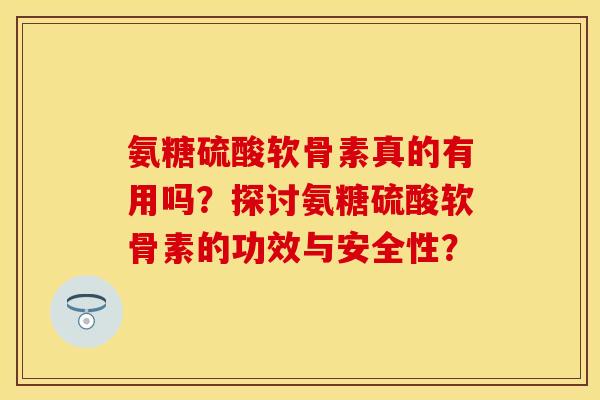 氨糖硫酸软骨素真的有用吗?探讨氨糖硫酸软骨素的功效与安全性? 氨糖硫酸软骨素真的有用吗?探讨氨糖硫酸软骨素的功效与安全性?