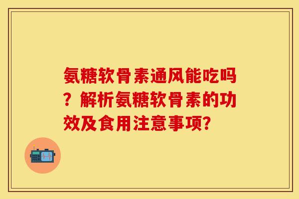 氨糖软骨素通风能吃吗?解析氨糖软骨素的功效及食用注意事项? 氨糖软骨素通风能吃吗?解析氨糖软骨素的功效及食用注意事项?