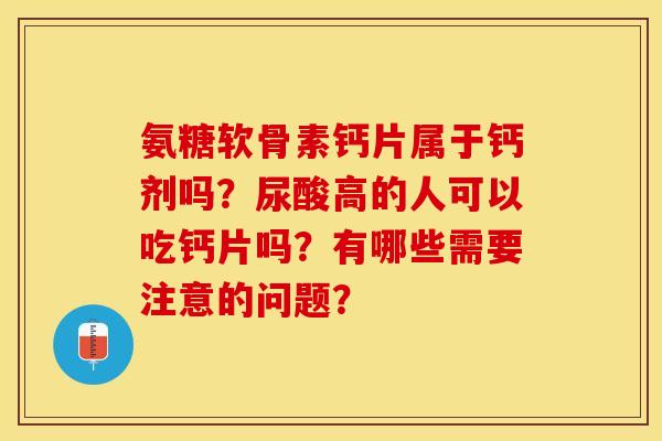 氨糖软骨素钙片属于钙剂吗?尿酸高的人可以吃钙片吗?有哪些需要注意的问题? 氨糖软骨素钙片属于钙剂吗?尿酸高的人可以吃钙片吗?有哪些需要注意的问题?