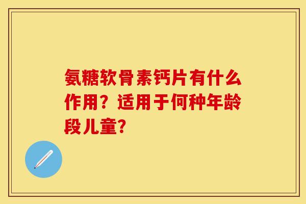 氨糖软骨素钙片有什么作用？适用于何种年龄段儿童？