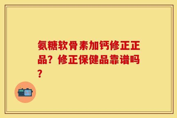 氨糖软骨素加钙修正正品?修正保健品靠谱吗? 氨糖软骨素加钙修正正品?修正保健品靠谱吗?