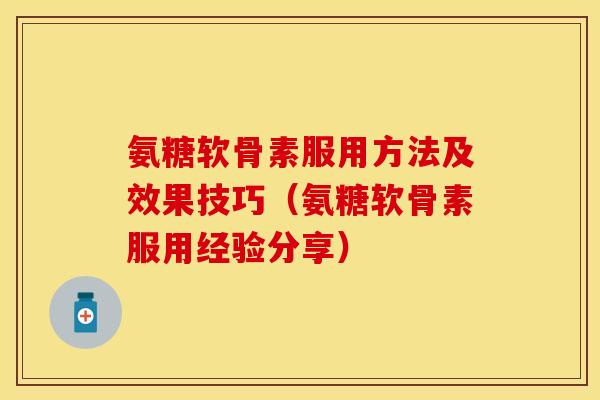 氨糖软骨素服用方法及效果技巧（氨糖软骨素服用经验分享）