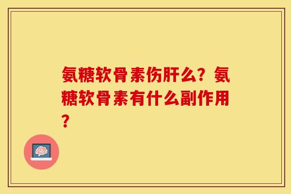 氨糖软骨素伤肝么？氨糖软骨素有什么副作用？