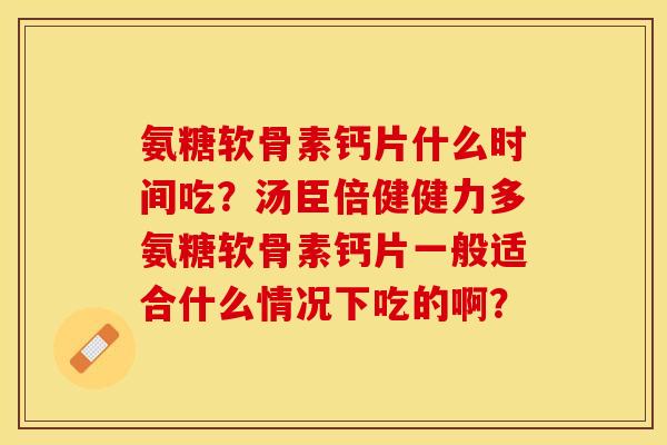 氨糖软骨素钙片什么时间吃？汤臣倍健健力多氨糖软骨素钙片一般适合什么情况下吃的啊？