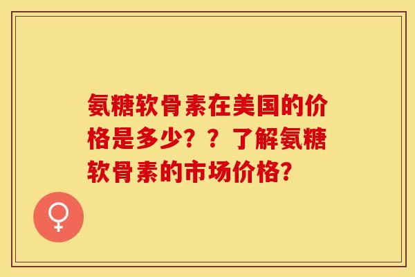氨糖软骨素在美国的价格是多少？？了解氨糖软骨素的市场价格？