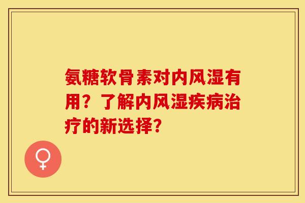 氨糖软骨素对内有用?了解内的新选择? 氨糖软骨素对内有用?了解内的新选择?
