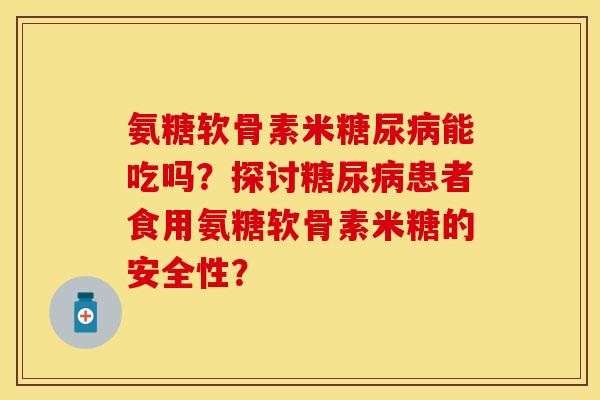 氨糖软骨素米糖尿病能吃吗？探讨糖尿病患者食用氨糖软骨素米糖的安全性？