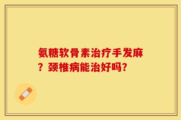氨糖软骨素手发麻?颈椎能好吗? 氨糖软骨素手发麻?颈椎能好吗?