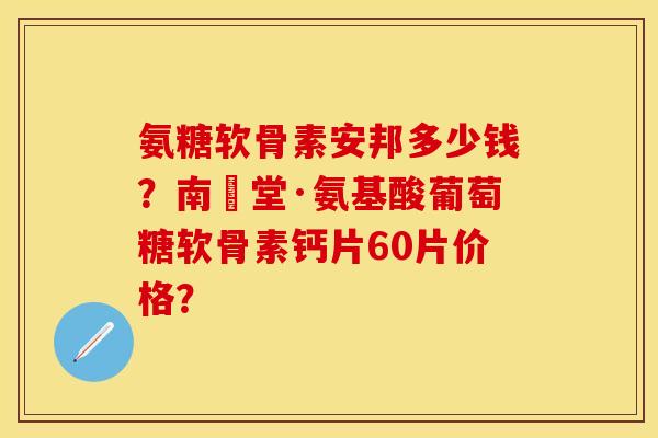 氨糖软骨素安邦多少钱?南雲堂·氨基酸葡萄糖软骨素钙片60片价格? 氨糖软骨素安邦多少钱?南雲堂·氨基酸葡萄糖软骨素钙片60片价格?