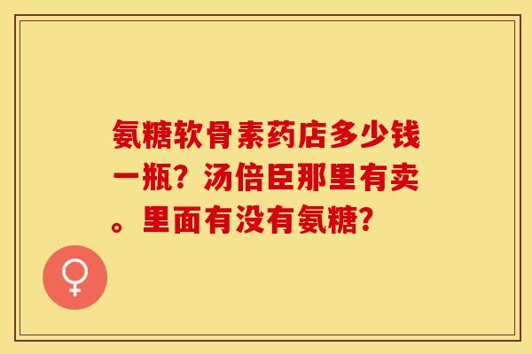氨糖软骨素药店多少钱一瓶？汤倍臣那里有卖。里面有没有氨糖？