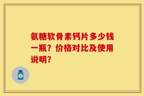 氨糖软骨素钙片多少钱一瓶?价格对比及使用说明? 氨糖软骨素钙片多少钱一瓶?价格对比及使用说明?