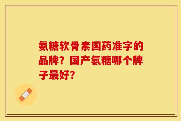氨糖软骨素国药准字的品牌?国产氨糖哪个牌子好? 氨糖软骨素国药准字的品牌?国产氨糖哪个牌子好?