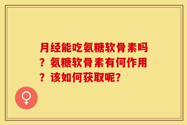 月经能吃氨糖软骨素吗？氨糖软骨素有何作用？该如何获取呢？