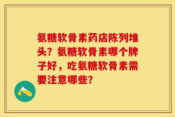 氨糖软骨素药店陈列堆头?氨糖软骨素哪个牌子好,吃氨糖软骨素需要注意哪些? 氨糖软骨素药店陈列堆头?氨糖软骨素哪个牌子好,吃氨糖软骨素需要注意哪些?