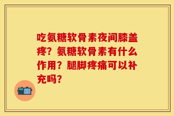 吃氨糖软骨素夜间膝盖疼？氨糖软骨素有什么作用？腿脚疼痛可以补充吗？