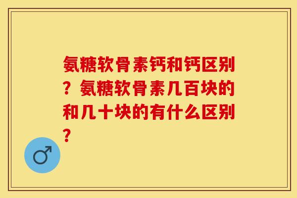 氨糖软骨素钙和钙区别？氨糖软骨素几百块的和几十块的有什么区别？