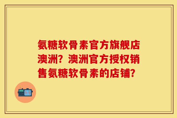 氨糖软骨素官方旗舰店澳洲？澳洲官方授权销售氨糖软骨素的店铺？