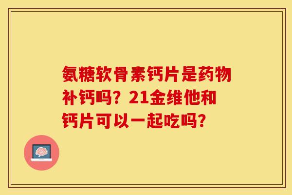 氨糖软骨素钙片是补钙吗?21金维他和钙片可以一起吃吗? 氨糖软骨素钙片是补钙吗?21金维他和钙片可以一起吃吗?