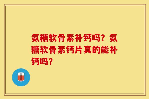 氨糖软骨素补钙吗？氨糖软骨素钙片真的能补钙吗？