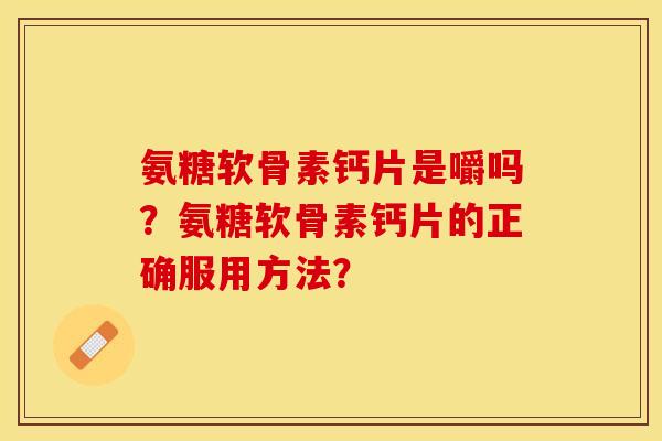 氨糖软骨素钙片是嚼吗？氨糖软骨素钙片的正确服用方法？