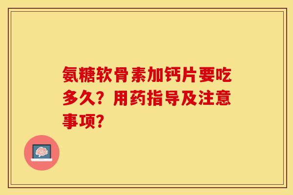 氨糖软骨素加钙片要吃多久？用药指导及注意事项？