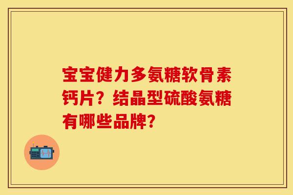 宝宝健力多氨糖软骨素钙片?结晶型硫酸氨糖有哪些品牌? 宝宝健力多氨糖软骨素钙片?结晶型硫酸氨糖有哪些品牌?