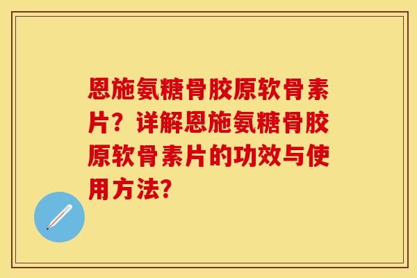 恩施氨糖骨胶原软骨素片？详解恩施氨糖骨胶原软骨素片的功效与使用方法？