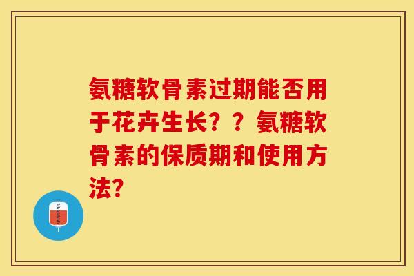 氨糖软骨素过期能否用于花卉生长??氨糖软骨素的保质期和使用方法? 氨糖软骨素过期能否用于花卉生长??氨糖软骨素的保质期和使用方法?