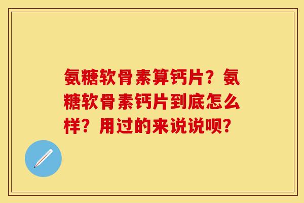 氨糖软骨素算钙片？氨糖软骨素钙片到底怎么样？用过的来说说呗？