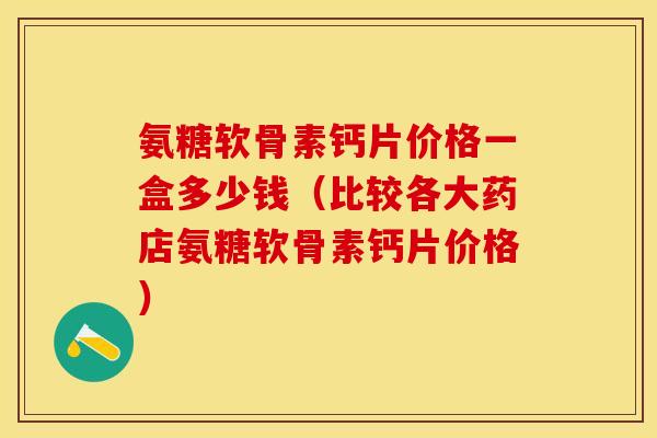氨糖软骨素钙片价格一盒多少钱(比较各大药店氨糖软骨素钙片价格) 氨糖软骨素钙片价格一盒多少钱(比较各大药店氨糖软骨素钙片价格)