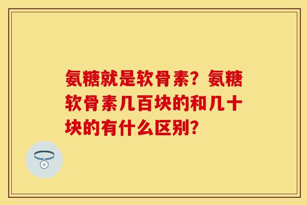 氨糖就是软骨素？氨糖软骨素几百块的和几十块的有什么区别？
