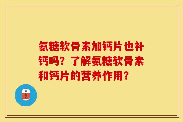 氨糖软骨素加钙片也补钙吗？了解氨糖软骨素和钙片的营养作用？