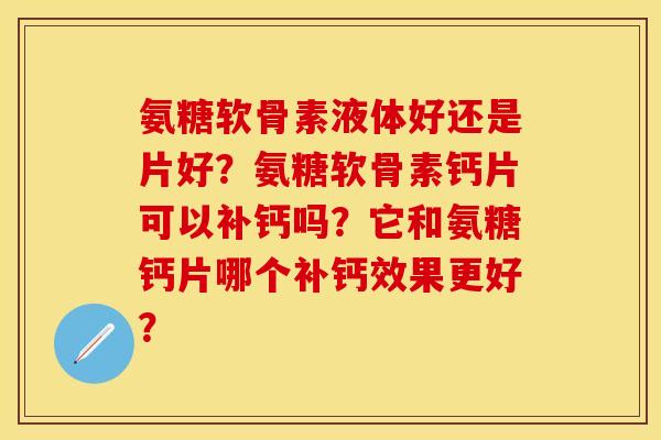 氨糖软骨素液体好还是片好?氨糖软骨素钙片可以补钙吗?它和氨糖钙片哪个补钙效果更好? 氨糖软骨素液体好还是片好?氨糖软骨素钙片可以补钙吗?它和氨糖钙片哪个补钙效果更好?