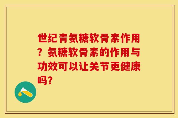 世纪青氨糖软骨素作用?氨糖软骨素的作用与功效可以让关节更健康吗? 世纪青氨糖软骨素作用?氨糖软骨素的作用与功效可以让关节更健康吗?
