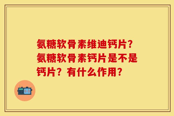 氨糖软骨素维迪钙片？氨糖软骨素钙片是不是钙片？有什么作用？