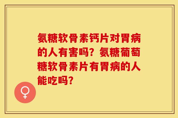 氨糖软骨素钙片对胃的人有害吗?氨糖葡萄糖软骨素片有胃的人能吃吗? 氨糖软骨素钙片对胃的人有害吗?氨糖葡萄糖软骨素片有胃的人能吃吗?