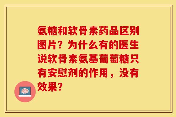 氨糖和软骨素药品区别图片？为什么有的医生说软骨素氨基葡萄糖只有安慰剂的作用，没有效果？